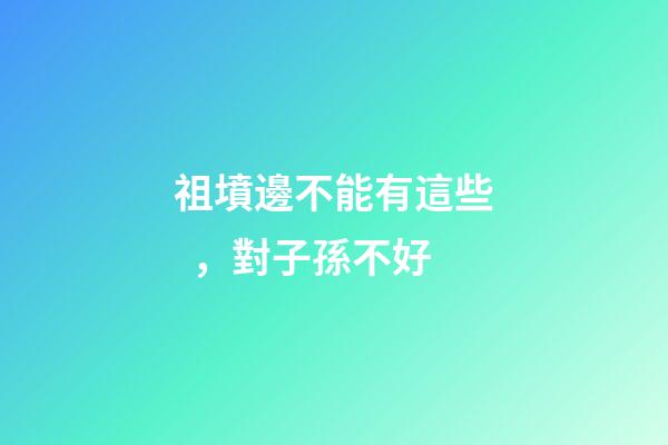 祖墳邊不能有這些，對子孫不好